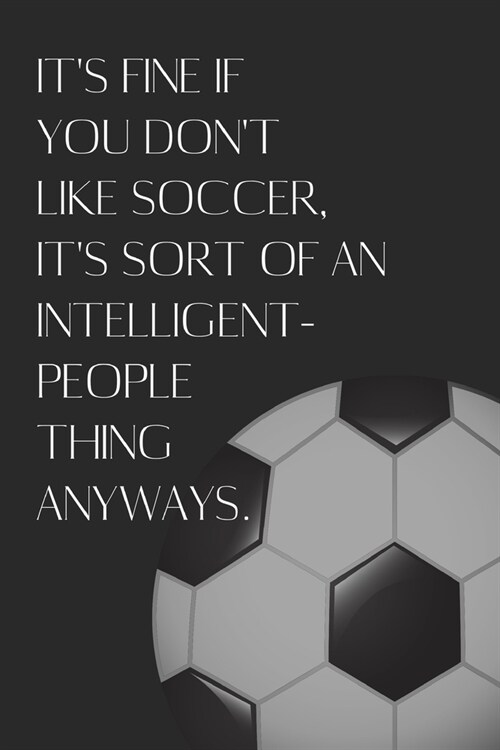 Its Fine If You Dont Like Soccer, Its Sort Of An Intelligent People Thing Anyways.: Sarcastic, Snarky Notebook / Journal for Soccer Players! (Paperback)