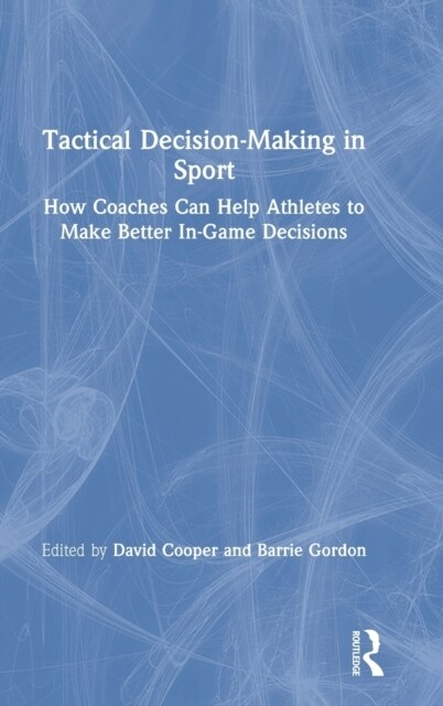 Tactical Decision-Making in Sport : How Coaches Can Help Athletes to Make Better In-Game Decisions (Hardcover)