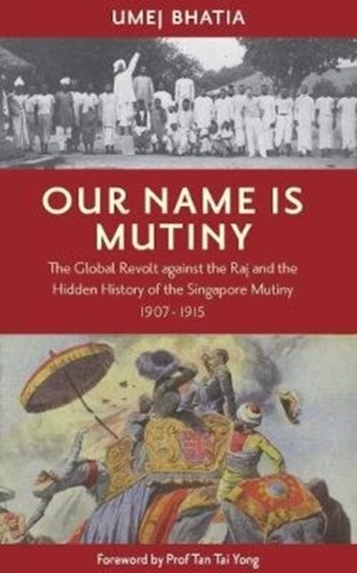 Our Name Is Mutiny : The Global Revolt against the Raj and the Hidden History of the Singapore Mutiny 1907 - 1915 (Paperback)