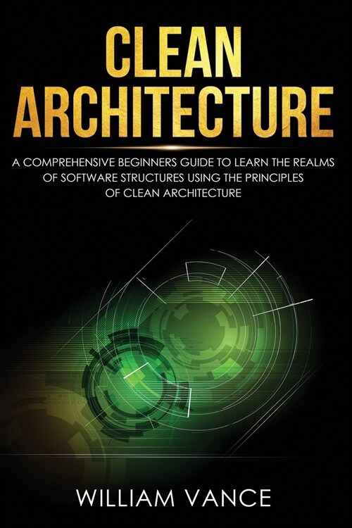 Clean Architecture: A Comprehensive Beginners Guide to Learn the Realms of Software Structures Using the Principles of Clean Architecture (Paperback)