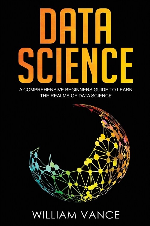 Data Science: A Comprehensive Beginners Guide to Learn the Realms of Data Science (Paperback)