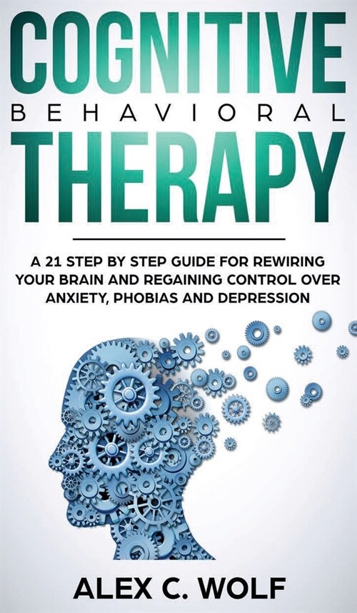 Cognitive Behavioral Therapy: A 21 Step by Step Guide for Rewiring Your Brain and Regaining Control over Anxiety, Phobias, and Depression (Hardcover)