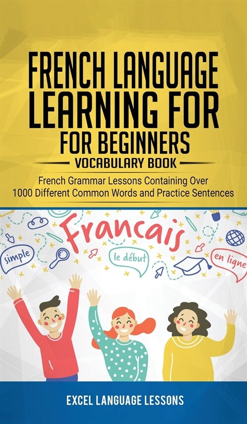 French Language Learning for Beginners - Vocabulary Book: French Grammar Lessons Containing Over 1000 Different Common Words and Practice Sentences (Hardcover)