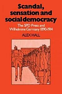 Scandal, Sensation and Social Democracy : The SPD Press and Wilhelmine Germany 1890–1914 (Paperback)