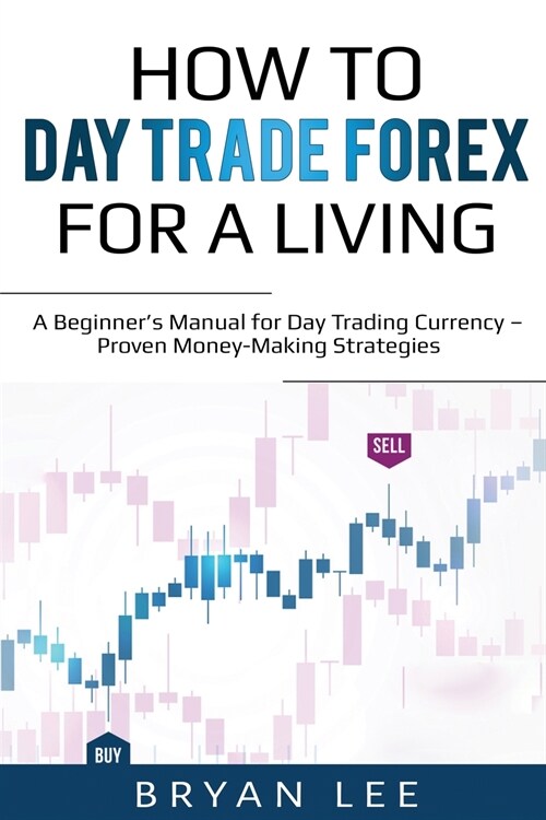 How to Day Trade Forex for a Living: A Beginners Manual for Day Trading Currency - Proven Money-Making Strategies (Paperback)