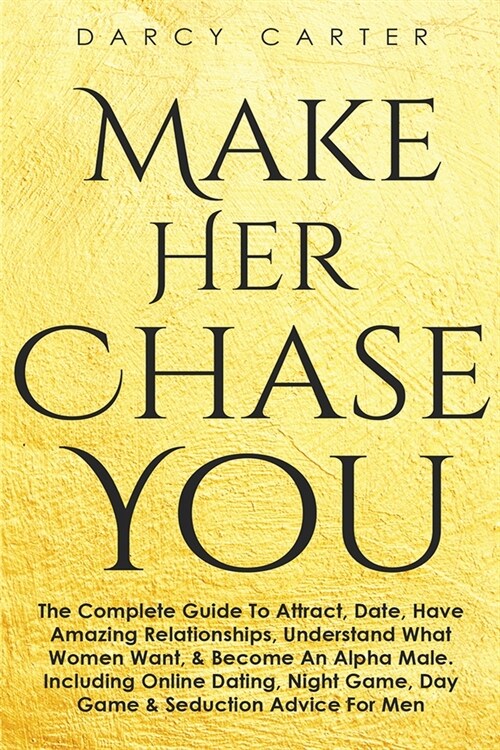 Make Her Chase You: The Complete Guide To Attract, Date, Have Amazing Relationships, Understand What Women Want, & Become An Alpha Male (3 (Paperback)