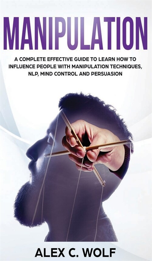 Manipulation: A Complete Effective Guide to Learn How to Influence People with Manipulation Techniques, NLP, Mind Control and Persua (Hardcover)