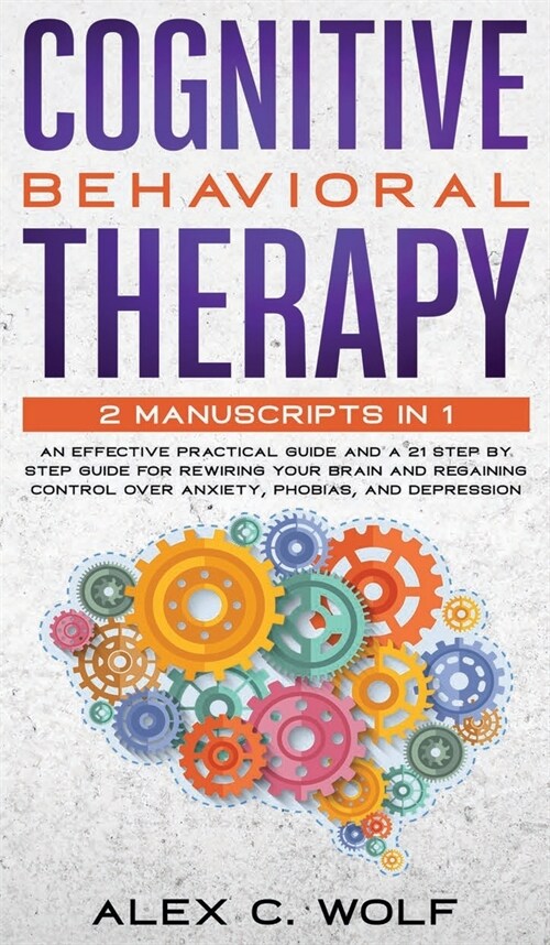 Cognitive Behavioral Therapy: 2 Manuscripts in 1 - an Effective Practical Guide and a 21 Step by Step Guide for Rewiring Your Brain and Regaining Co (Hardcover)