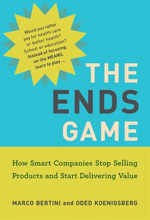 The Ends Game: How Smart Companies Stop Selling Products and Start Delivering Value (Hardcover)
