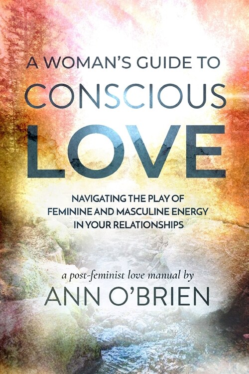 A Womans Guide to Conscious Love: Navigating the Play of Feminine and Masculine Energy in Your Relationships (Paperback)