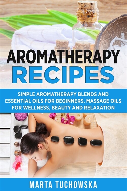 Aromatherapy Recipes: Simple Aromatherapy Blends and Essential Oils for Beginners. Massage Oils for Wellness, Beauty and Relaxation (Paperback)