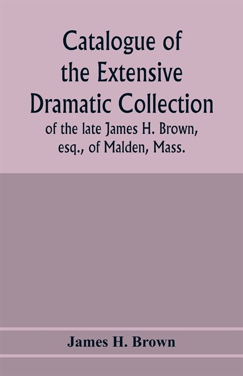 Catalogue of the extensive dramatic collection of the late James H. Brown, esq., of Malden, Mass. (Paperback)