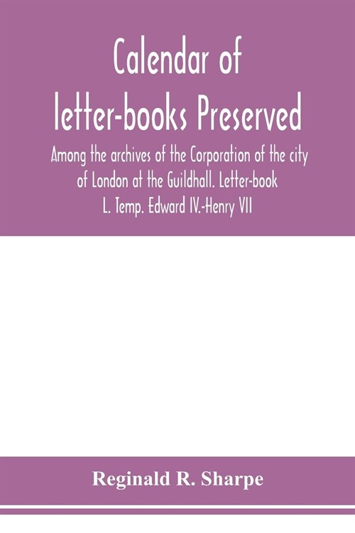 Calendar of letter-books preserved among the archives of the Corporation of the city of London at the Guildhall. Letter-book L. Temp. Edward IV.-Henry (Paperback)