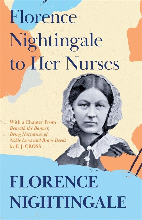 Florence Nightingale to Her Nurses: With a Chapter From Beneath the Banner, Being Narratives of Noble Lives and Brave Deeds by F. J. Cross (Paperback)