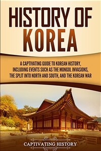 History of Korea: A Captivating Guide to Korean History, Including Events Such as the Mongol Invasions, the Split into North and South, (Paperback)