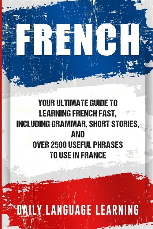 French: Your Ultimate Guide to Learning French Fast, Including Grammar, Short Stories, and Over 2500 Useful Phrases to Use in France (Paperback)