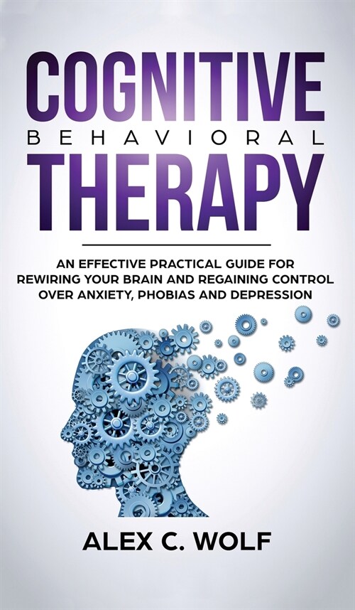 Cognitive Behavioral Therapy: An Effective Practical Guide for Rewiring Your Brain and Regaining Control Over Anxiety, Phobias, and Depression (Hardcover)