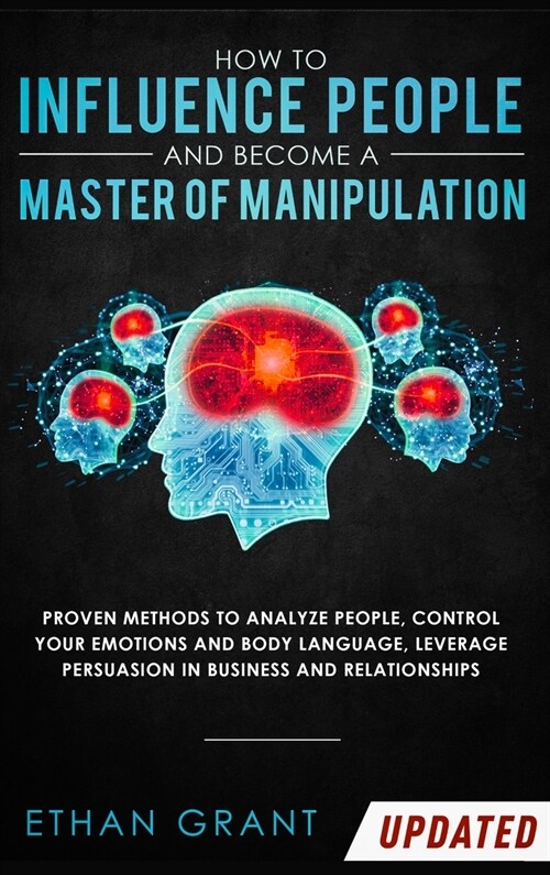 How to Influence People and Become A Master of Manipulation: Proven Methods to Analyze People, Control Your Emotions and Body Language, Leverage Persu (Hardcover)