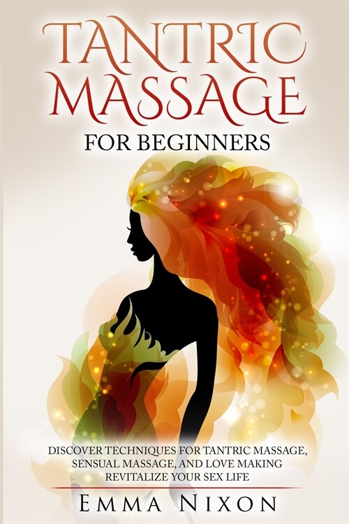 The Complete Guide To Tantric Massage For Beginners: Learn Techniques For Tantric Massage, Sensual Massage And Love Making - Revitalize Your Sex Life (Paperback)