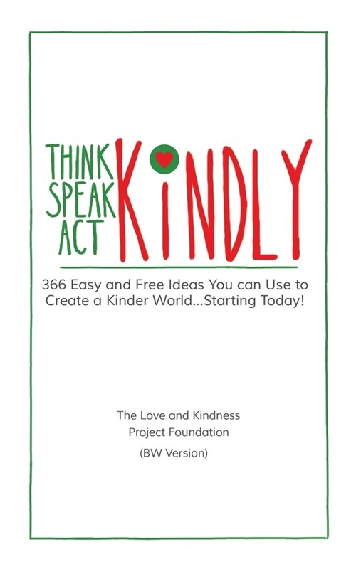 Think Kindly - Speak Kindly - Act Kindly: 366 Easy and Free Ideas You Can Use to Create a Kinder World...Starting Today! BW Edition (Paperback)