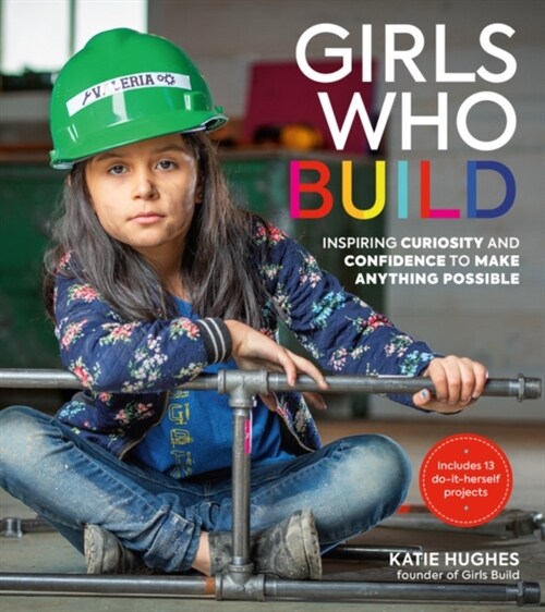 Girls Who Build: Inspiring Curiosity and Confidence to Make Anything Possible (Hardcover)