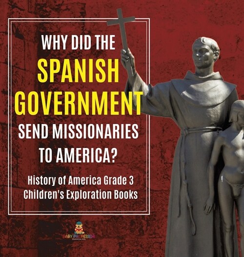Why Did the Spanish Government Send Missionaries to America? History of America Grade 3 Childrens Exploration Books (Hardcover)