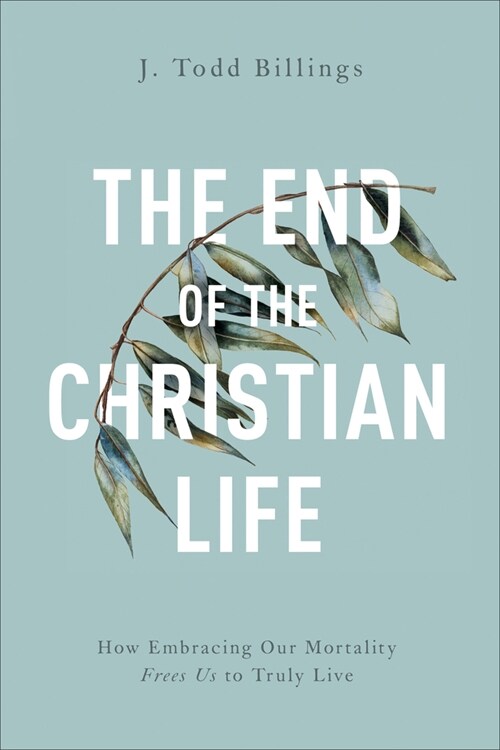 The End of the Christian Life: How Embracing Our Mortality Frees Us to Truly Live (Paperback)