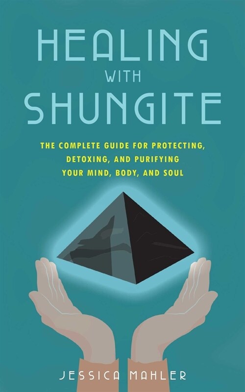 Healing with Shungite: The Complete Guide for Protecting, Detoxing, and Purifying Your Mind, Body, and Soul (Paperback)