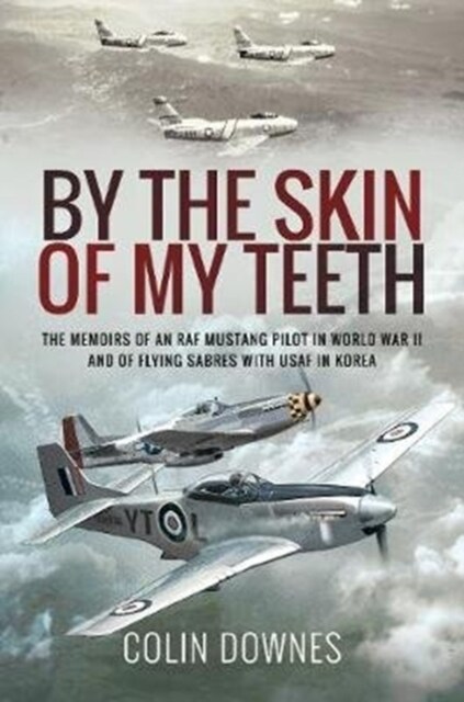 By the Skin of My Teeth : The Memoirs of an RAF Mustang Pilot in World War II and of Flying Sabres with USAF in Korea (Paperback)