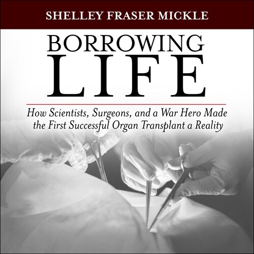 Borrowing Life: How Scientists, Surgeons, and a War Hero Made the First Successful Organ Transplant a Reality (Audio CD)