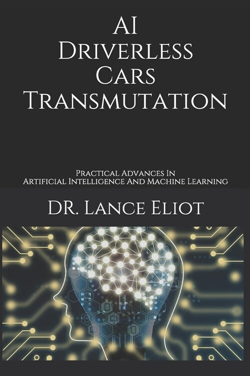 AI Driverless Cars Transmutation: Practical Advances In Artificial Intelligence And Machine Learning (Paperback)