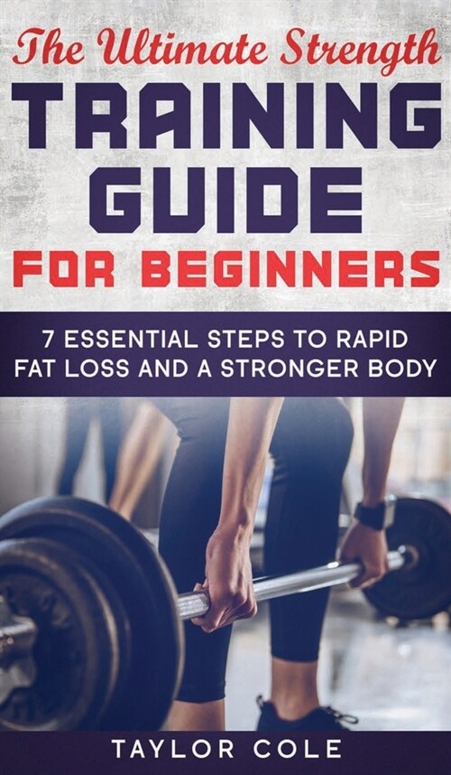 The Ultimate Strength Training Guide for Beginners: 7 Essential Steps to Rapid Fat Loss and A Stronger Body (Hardcover)