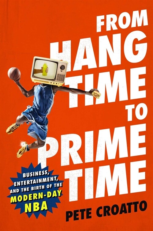 From Hang Time to Prime Time: Business, Entertainment, and the Birth of the Modern-Day NBA (Hardcover)