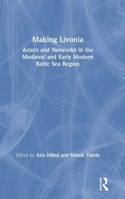 Making Livonia : Actors and Networks in the Medieval and Early Modern Baltic Sea Region (Hardcover)
