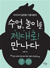 (아이디어 끝판왕! 이종대왕의) 수업, 놀이를 제대로! 만나다 : 모든 교과에 지금 바로 적용 가능한 수업 놀이