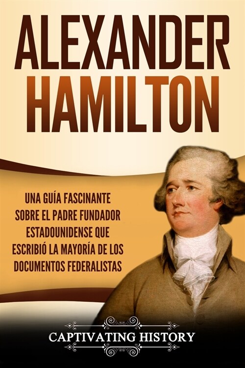 Alexander Hamilton: Una Gu? Fascinante Sobre el Padre Fundador Estadounidense Que Escribi?la Mayor? de los Documentos Federalistas (Paperback)