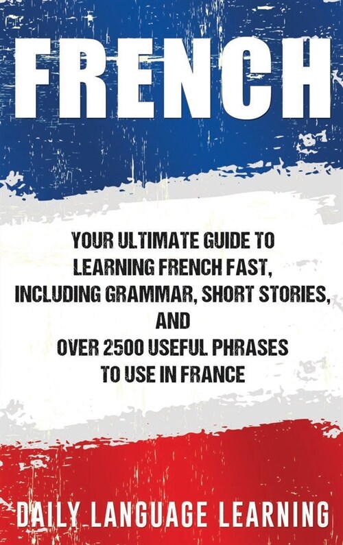 French: Your Ultimate Guide to Learning French Fast, Including Grammar, Short Stories, and Over 2500 Useful Phrases to Use in (Hardcover)