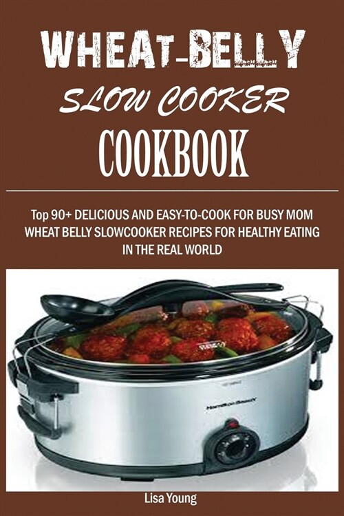 Wheat-Belly Slow Cooker Cookbook: Top 90+ Delicious, and Easy-To-Cook for Busy Mom and Dad Wheat Belly Slow Cooker Recipes for a Healthy Eating in the (Paperback)