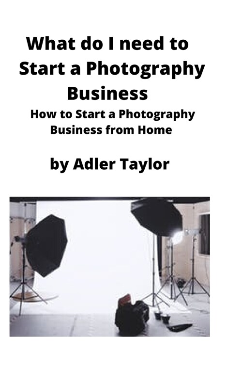 What do I need to Start a Photography Business: How to Start a Photography Business from Home (Paperback)