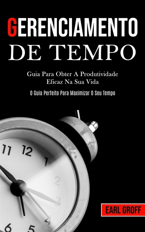 Gerenciamento De Tempo - Guia para obter a produtividade eficaz na sua vida (O guia perfeito para maximizar o seu tempo) (Paperback)