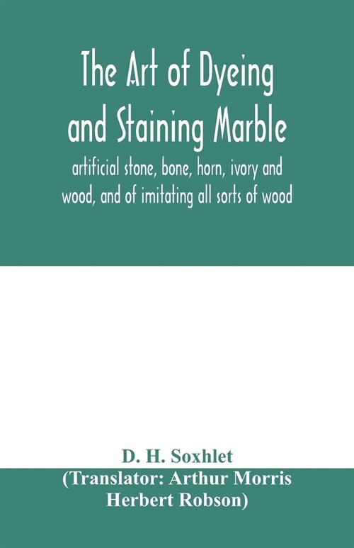 The art of dyeing and staining marble, artificial stone, bone, horn, ivory and wood, and of imitating all sorts of wood; a practical handbook for the  (Paperback)