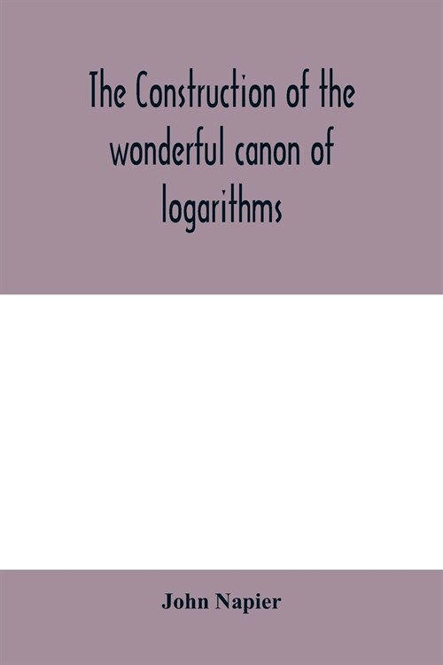 The construction of the wonderful canon of logarithms (Paperback)