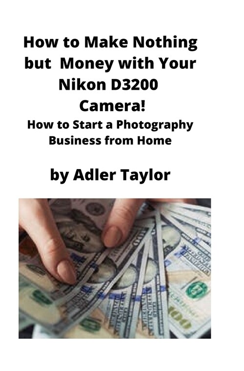 How to Make Nothing but Money with Your Nikon D3200 Camera!: How to Start a Photography Business from Home (Paperback)
