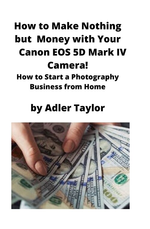 How to Make Nothing but Money with Your Canon EOS 5d Mark IV Camera!: How to Start a Photography Business from Home (Paperback)