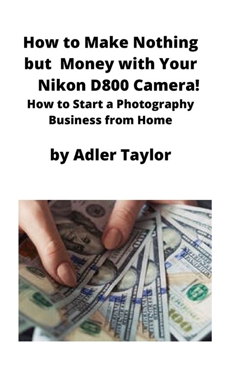 How to Make Nothing but Money with Your Nikon D800 Camera!: How to Start a Photography Business from Home (Paperback)