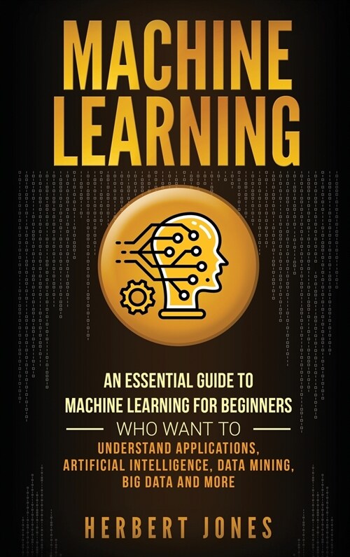Machine Learning: An Essential Guide to Machine Learning for Beginners Who Want to Understand Applications, Artificial Intelligence, Dat (Hardcover)