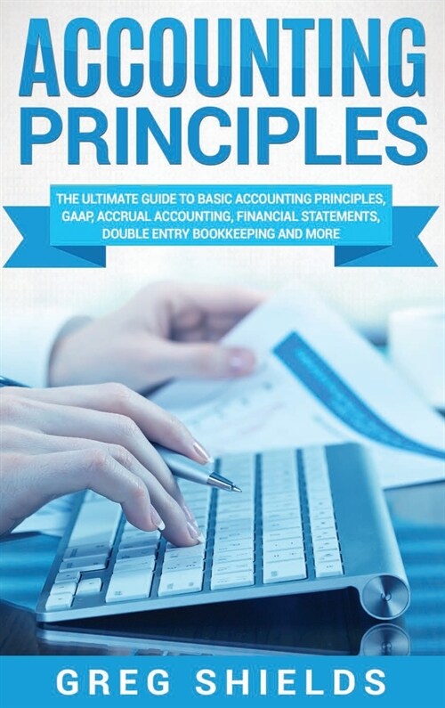 Accounting Principles: The Ultimate Guide to Basic Accounting Principles, GAAP, Accrual Accounting, Financial Statements, Double Entry Bookke (Hardcover)