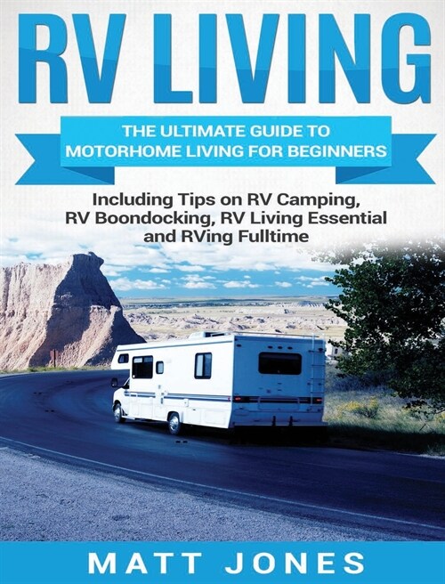 RV Living: The Ultimate Guide to Motorhome Living for Beginners Including Tips on RV Camping, RV Boondocking, RV Living Essential (Hardcover)