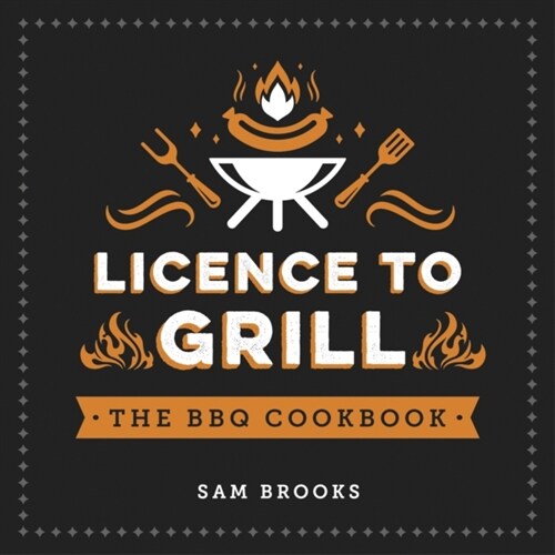 Licence to Grill : Savoury and Sweet Recipes for the Ultimate BBQ Spread (Hardcover)