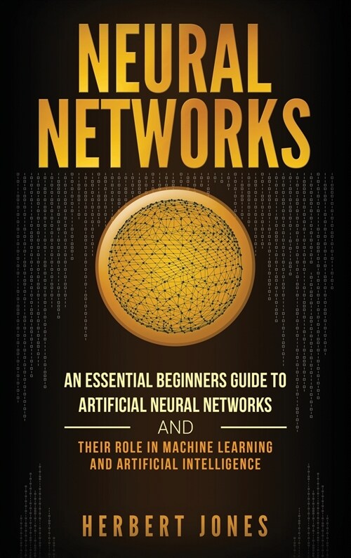 Neural Networks: An Essential Beginners Guide to Artificial Neural Networks and their Role in Machine Learning and Artificial Intellige (Hardcover)